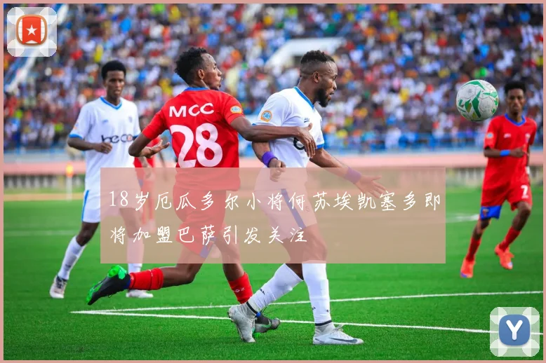 18岁厄瓜多尔小将何苏埃凯塞多即将加盟巴萨引发关注