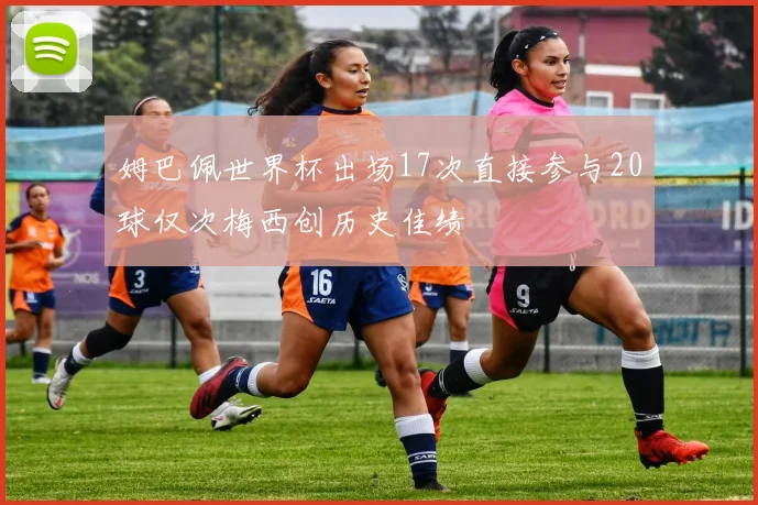 姆巴佩世界杯出场17次直接参与20球仅次梅西创历史佳绩