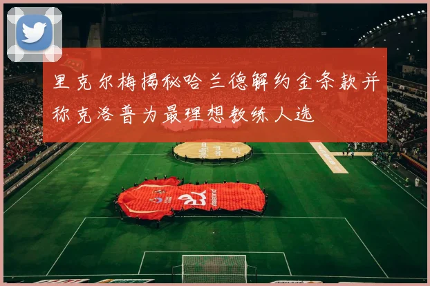 里克尔梅揭秘哈兰德解约金条款并称克洛普为最理想教练人选