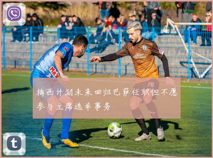 梅西计划未来回归巴萨任职但不愿参与主席选举事务