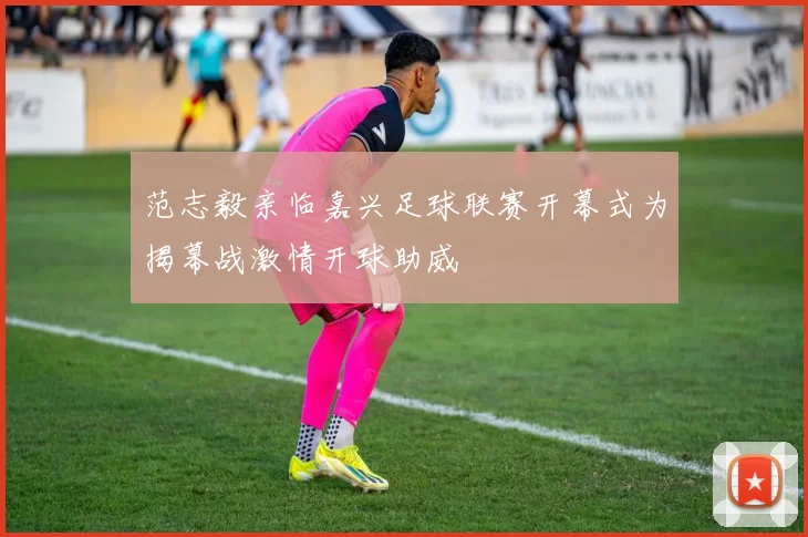 范志毅亲临嘉兴足球联赛开幕式为揭幕战激情开球助威