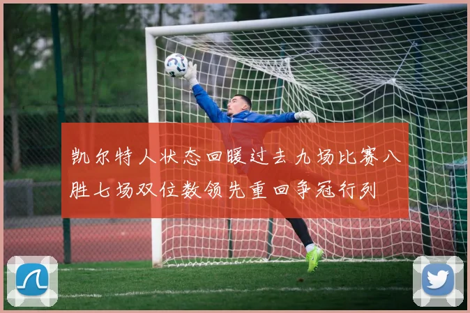 凯尔特人状态回暖过去九场比赛八胜七场双位数领先重回争冠行列