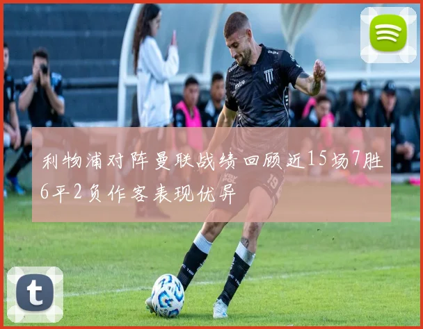 利物浦对阵曼联战绩回顾近15场7胜6平2负作客表现优异