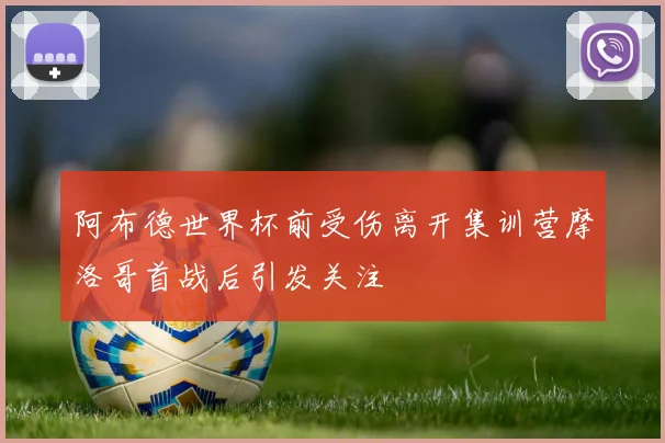 阿布德世界杯前受伤离开集训营摩洛哥首战后引发关注