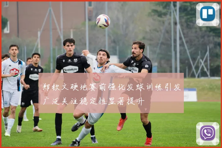 郑钦文硬地赛前强化发球训练引发广泛关注稳定性显著提升