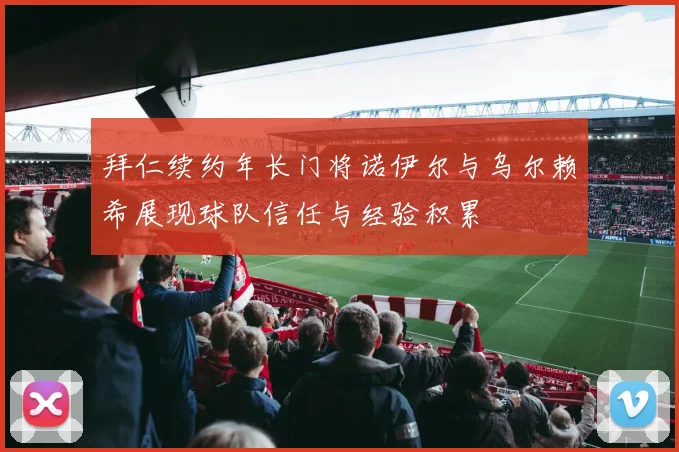 拜仁续约年长门将诺伊尔与乌尔赖希展现球队信任与经验积累