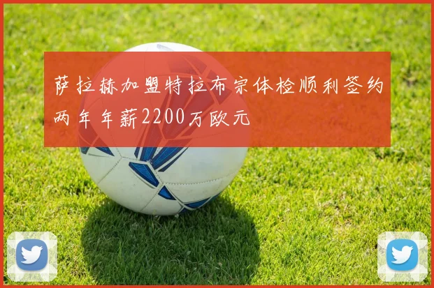 萨拉赫加盟特拉布宗体检顺利签约两年年薪2200万欧元