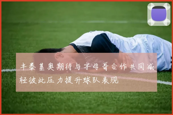 丰泰基奥期待与字母哥合作共同减轻彼此压力提升球队表现