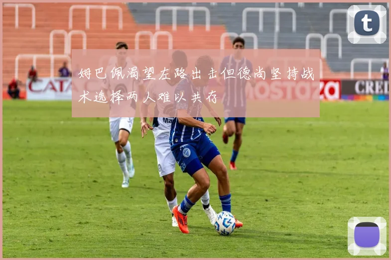 姆巴佩渴望左路出击但德尚坚持战术选择两人难以共存