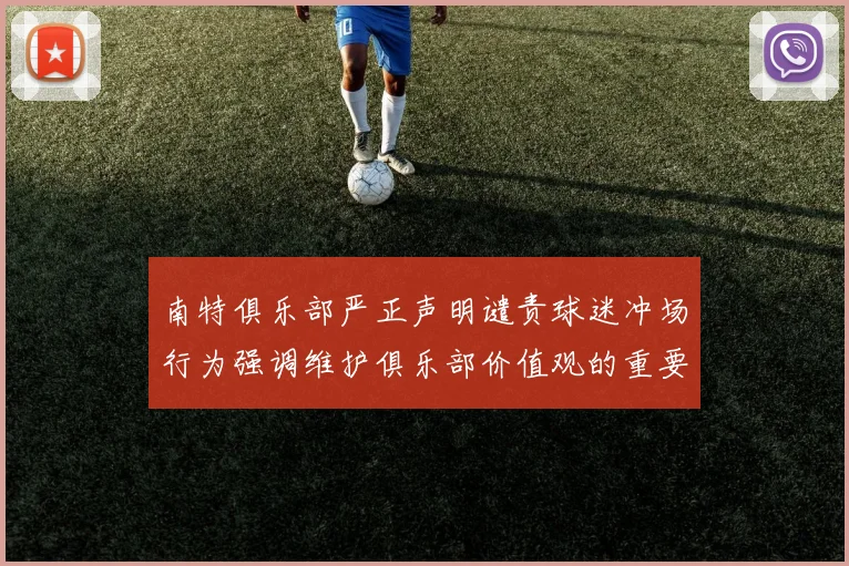 南特俱乐部严正声明谴责球迷冲场行为强调维护俱乐部价值观的重要性