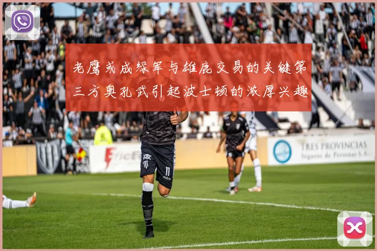 老鹰或成绿军与雄鹿交易的关键第三方奥孔武引起波士顿的浓厚兴趣
