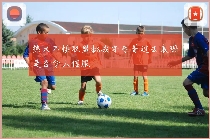 热火不惧联盟挑战字母哥过去表现是否令人信服