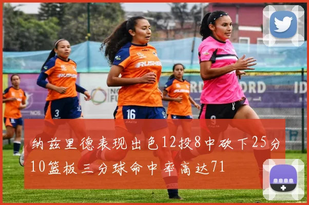 纳兹里德表现出色12投8中砍下25分10篮板三分球命中率高达71