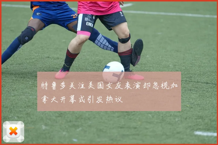 特鲁多关注美国女友表演却忽视加拿大开幕式引发热议