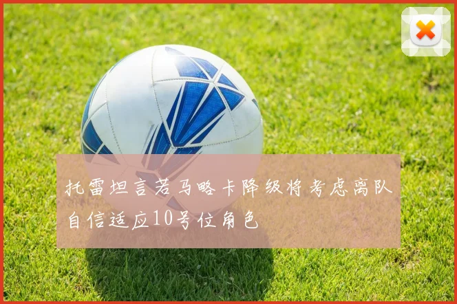 托雷坦言若马略卡降级将考虑离队自信适应10号位角色