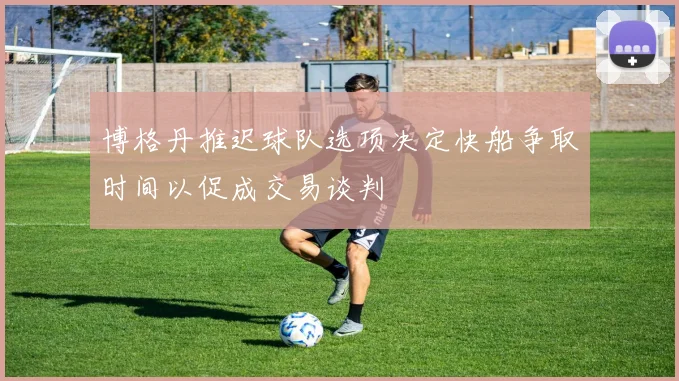 博格丹推迟球队选项决定快船争取时间以促成交易谈判