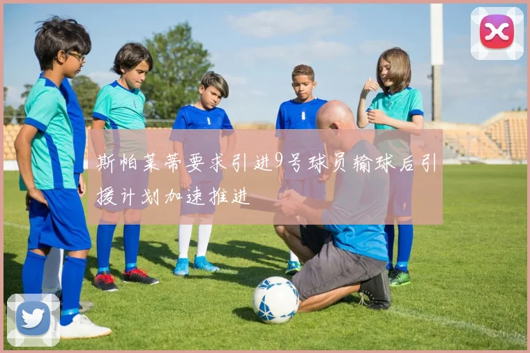 斯帕莱蒂要求引进9号球员输球后引援计划加速推进