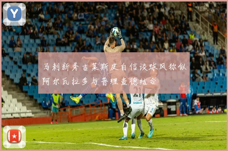 马刺新秀吉莱斯皮自信谈球风称似阿尔瓦拉多与普理查德结合
