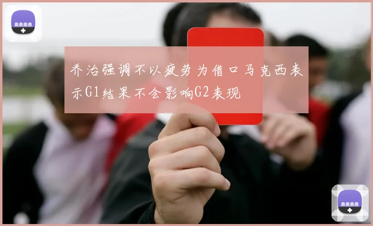 乔治强调不以疲劳为借口马克西表示G1结果不会影响G2表现
