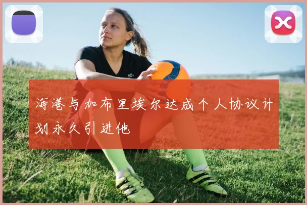 海港与加布里埃尔达成个人协议计划永久引进他