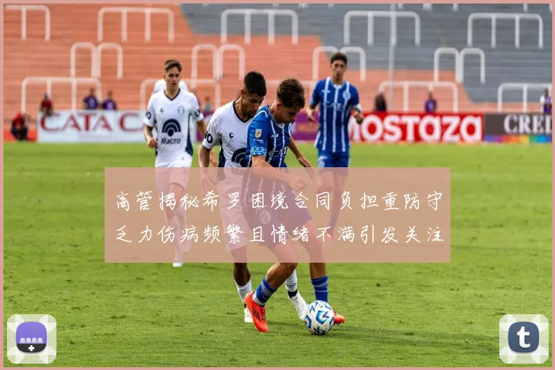 高管揭秘希罗困境合同负担重防守乏力伤病频繁且情绪不满引发关注
