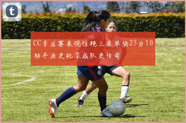 CC季后赛表现惊艳三度单场25分10助平历史纪录成队史传奇